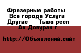 Фрезерные работы  - Все города Услуги » Другие   . Тыва респ.,Ак-Довурак г.